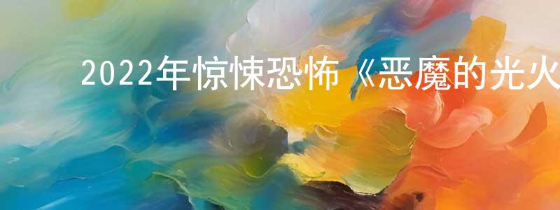 ﻿陈宝环发布﻿2022年惊悚恐怖《恶魔的光火》BD中英双字迅雷下载_电影天堂